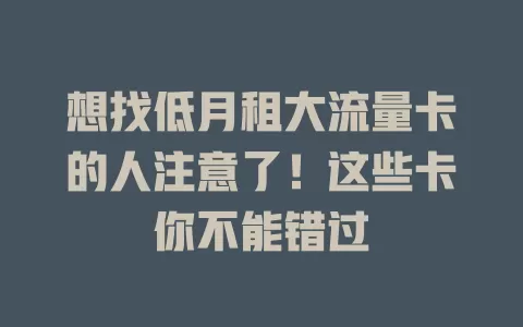 想找低月租大流量卡的人注意了!这些卡你不能错过