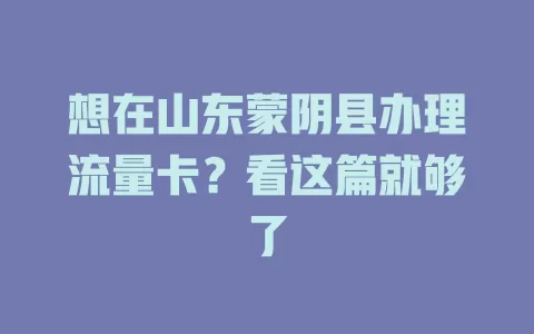 想在山东蒙阴县办理流量卡?看这篇就够了