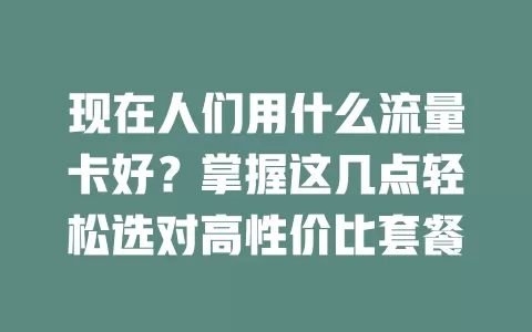 现在人们用什么流量卡好?掌握这几点轻松选对高性价比套餐