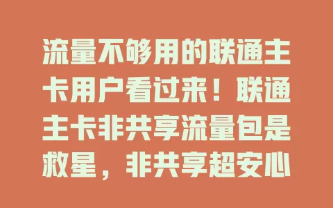 流量不够用的联通主卡用户看过来!联通主卡非共享流量包是救星,非共享超安心,额度自主掌控,多种套餐可选,满足不同需求,畅享移动互联网生活
