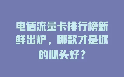 电话流量卡排行榜新鲜出炉,哪款才是你的心头好?