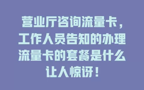 营业厅咨询流量卡，工作人员告知的办理流量卡的套餐是什么让人惊讶！