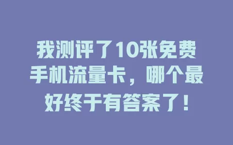 我测评了10张免费手机流量卡,哪个最好终于有答案了!