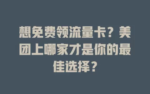 想免费领流量卡?美团上哪家才是你的最佳选择?