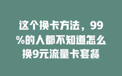 这个换卡方法，99%的人都不知道怎么换9元流量卡套餐