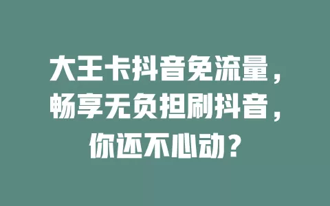 大王卡抖音免流量,畅享无负担刷抖音,你还不心动?