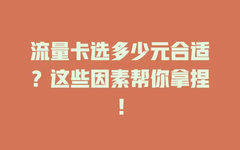 流量卡选多少元合适?这些因素帮你拿捏!