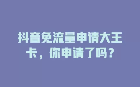 抖音免流量申请大王卡,你申请了吗?