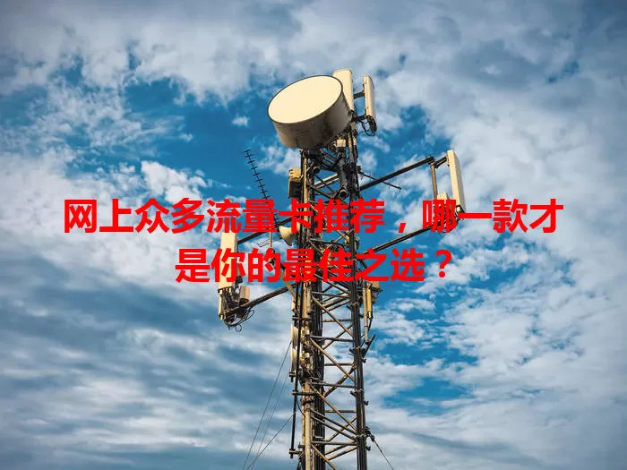 网上众多流量卡推荐,哪一款才是你的最佳之选?