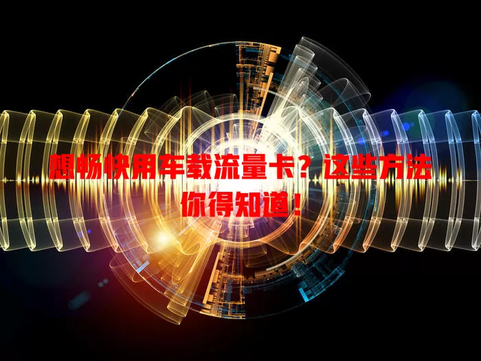 想畅快用车载流量卡?这些方法你得知道!