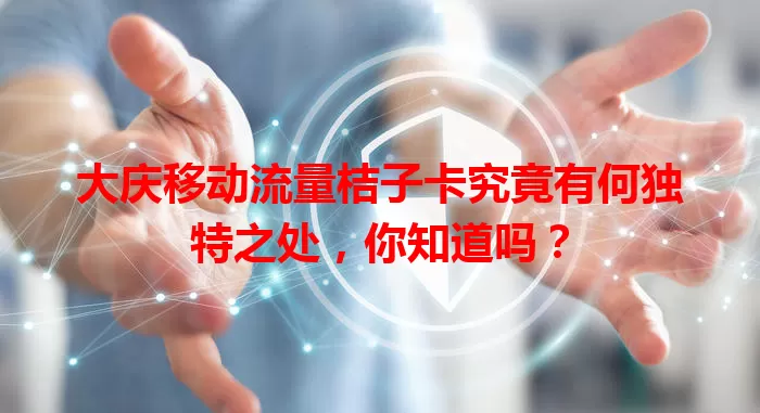 大庆移动流量桔子卡究竟有何独特之处,你知道吗?