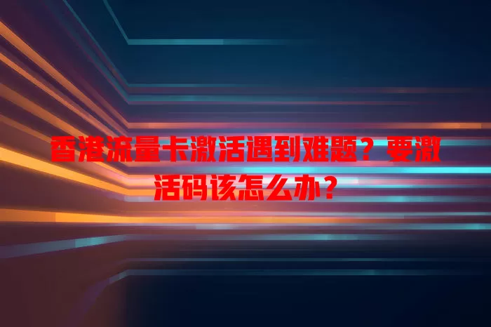 香港流量卡激活遇到难题?要激活码该怎么办?