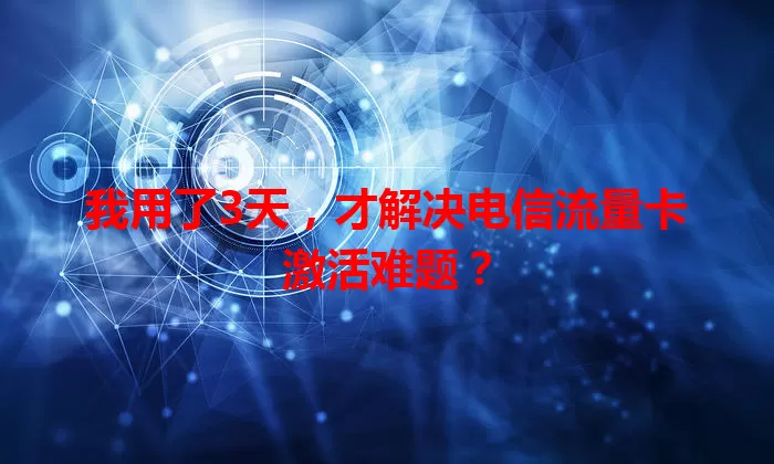 我用了3天,才解决电信流量卡激活难题?