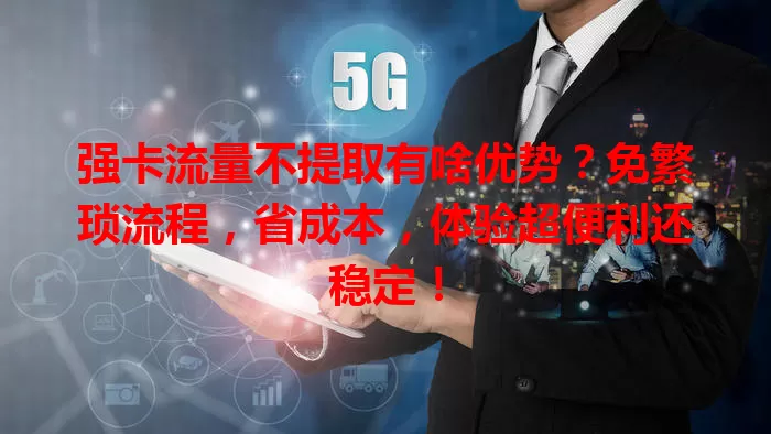 强卡流量不提取有啥优势?免繁琐流程,省成本,体验超便利还稳定!