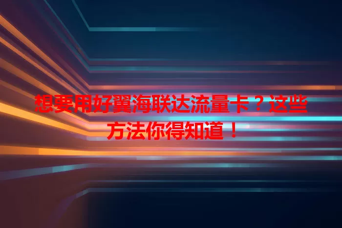 想要用好翼海联达流量卡?这些方法你得知道!