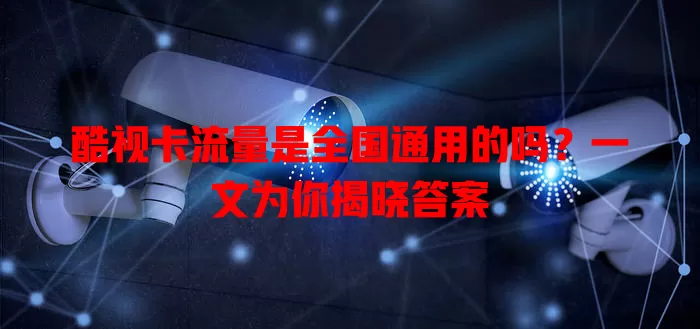 酷视卡流量是全国通用的吗?一文为你揭晓答案