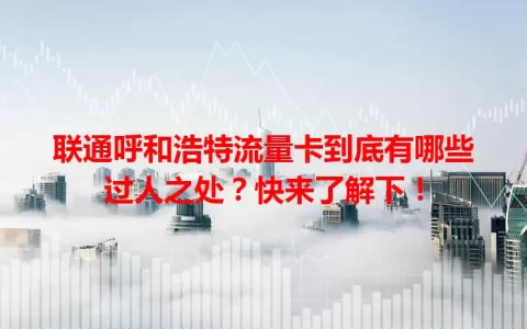 联通呼和浩特流量卡到底有哪些过人之处？快来了解下！