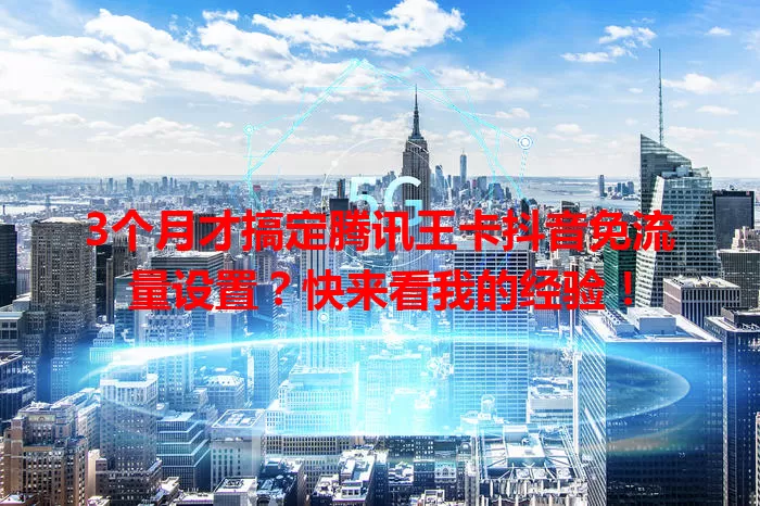3个月才搞定腾讯王卡抖音免流量设置?快来看我的经验!