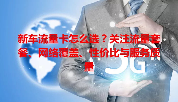 新车流量卡怎么选?关注流量套餐、网络覆盖、性价比与服务质量