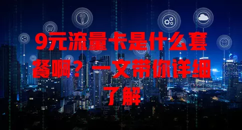 9元流量卡是什么套餐啊?一文带你详细了解