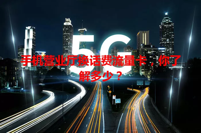 手机营业厅换话费流量卡,你了解多少?