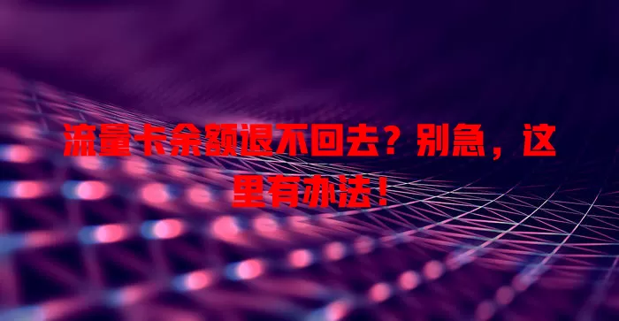 流量卡余额退不回去?别急,这里有办法!