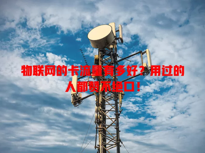 物联网的卡流量有多好?用过的人都赞不绝口!