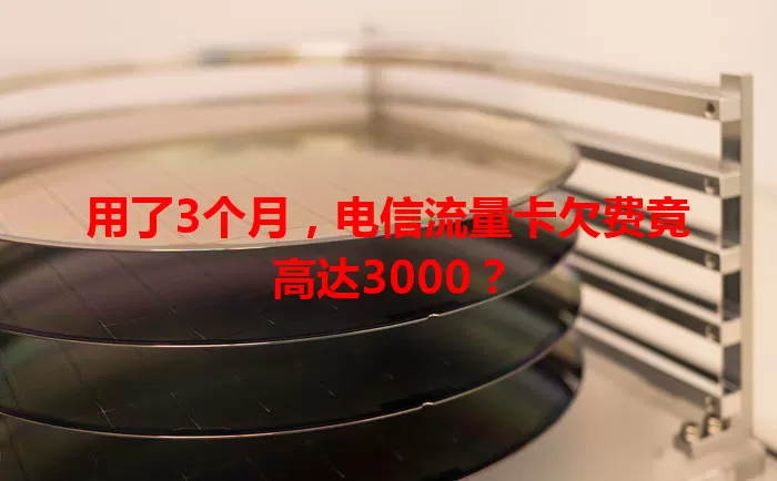 用了3个月,电信流量卡欠费竟高达3000?