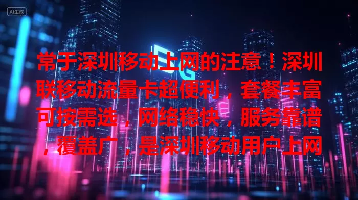 常于深圳移动上网的注意!深圳联移动流量卡超便利,套餐丰富可按需选,网络稳快,服务靠谱,覆盖广,是深圳移动用户上网优质之选,办公娱乐学习都能提供有力网络支持!