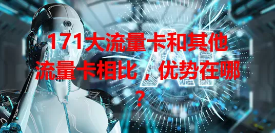 171大流量卡和其他流量卡相比,优势在哪?