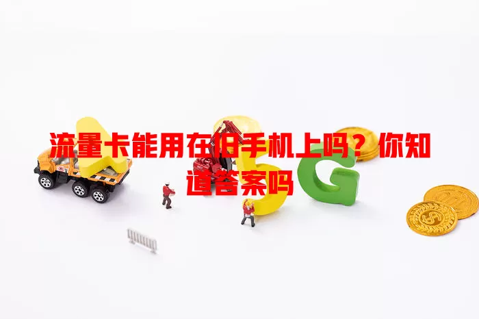 流量卡能用在旧手机上吗?你知道答案吗