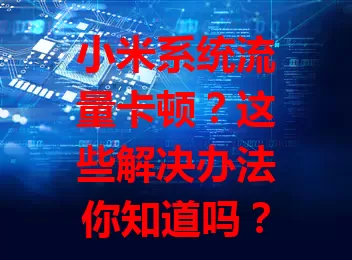小米系统流量卡顿?这些解决办法你知道吗?