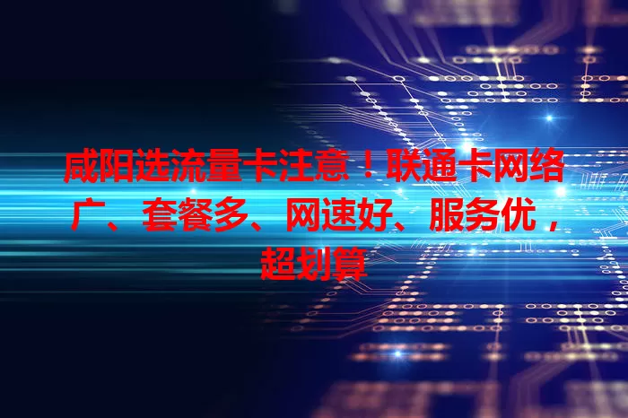咸阳选流量卡注意!联通卡网络广、套餐多、网速好、服务优,超划算