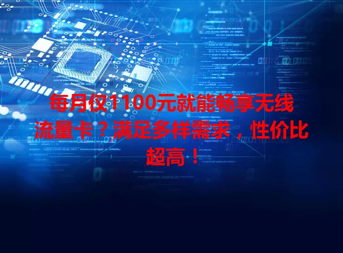 每月仅1100元就能畅享无线流量卡?满足多样需求,性价比超高!