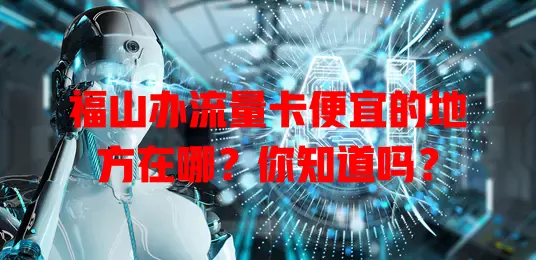 福山办流量卡便宜的地方在哪?你知道吗?