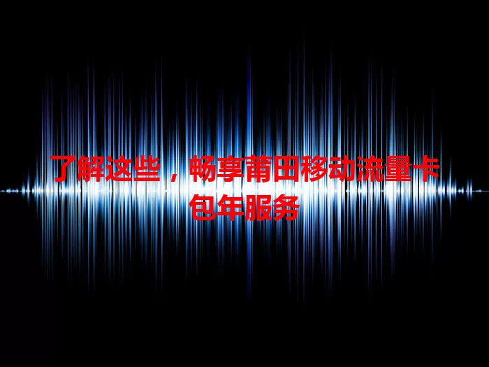 了解这些,畅享莆田移动流量卡包年服务
