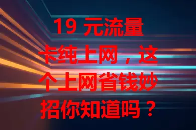 19 元流量卡纯上网,这个上网省钱妙招你知道吗?