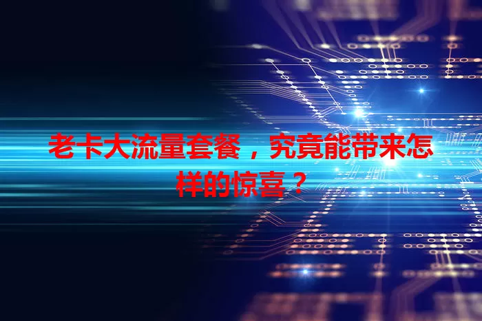 老卡大流量套餐,究竟能带来怎样的惊喜?