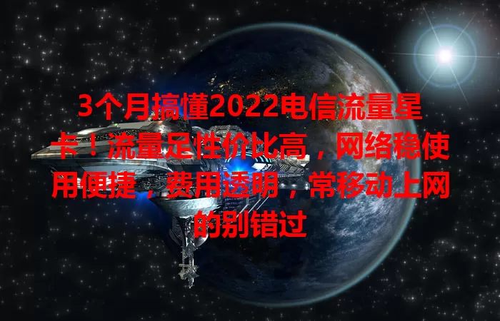 3个月搞懂2022电信流量星卡!流量足性价比高,网络稳使用便捷,费用透明,常移动上网的别错过