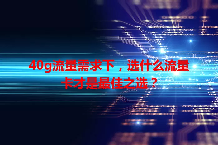 40g流量需求下,选什么流量卡才是最佳之选?