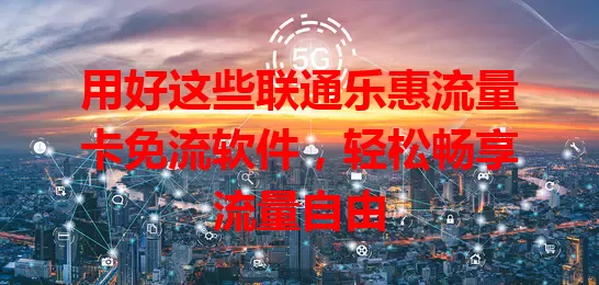 用好这些联通乐惠流量卡免流软件,轻松畅享流量自由