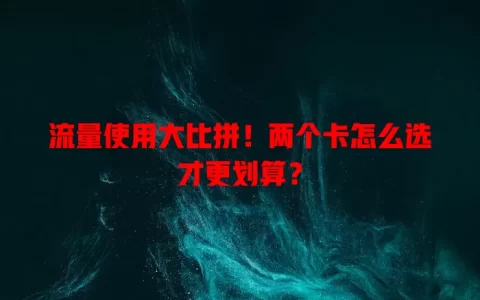 流量使用大比拼！两个卡怎么选才更划算？