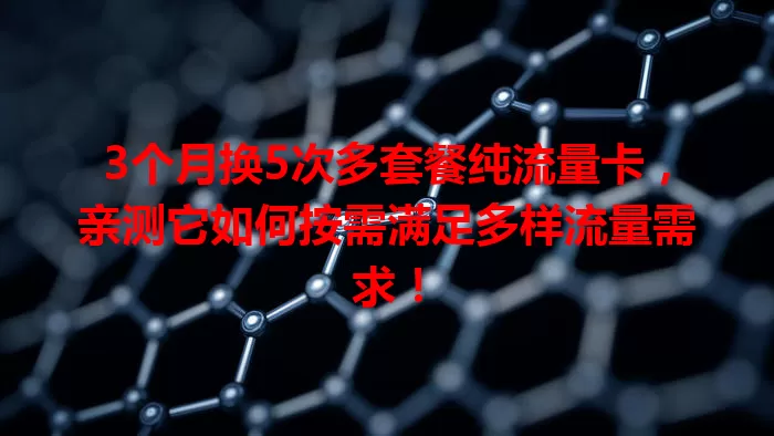 3个月换5次多套餐纯流量卡,亲测它如何按需满足多样流量需求!