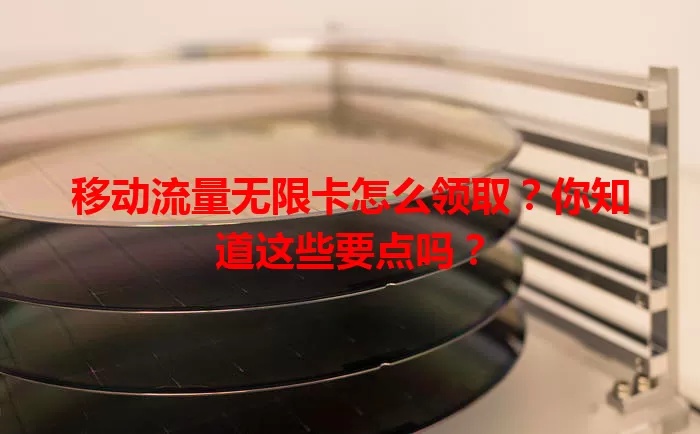 移动流量无限卡怎么领取?你知道这些要点吗?
