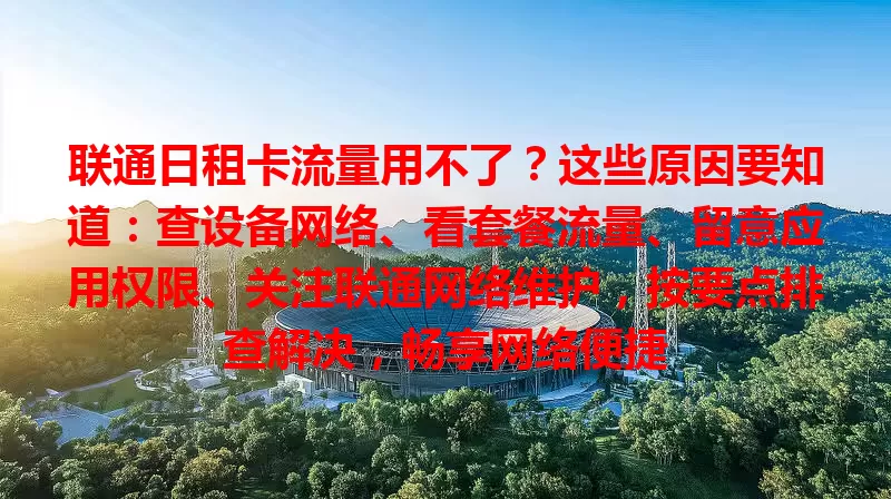 联通日租卡流量用不了?这些原因要知道:查设备网络、看套餐流量、留意应用权限、关注联通网络维护,按要点排查解决,畅享网络便捷