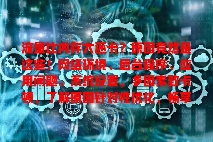 流量比内存大还卡?原因竟然是这些!网络环境、后台程序、应用问题、系统设置,多因素致卡顿,了解原因针对性优化,畅享流畅网络体验