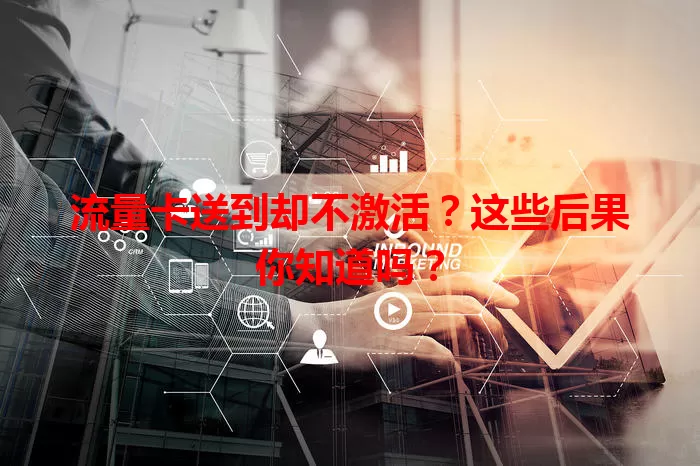 流量卡送到却不激活?这些后果你知道吗?