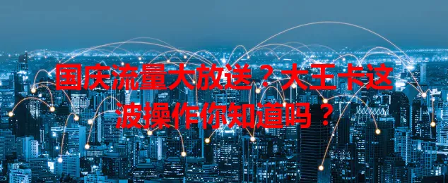 国庆流量大放送?大王卡这波操作你知道吗?
