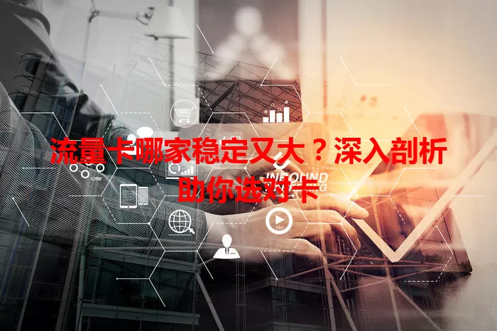 流量卡哪家稳定又大?深入剖析助你选对卡