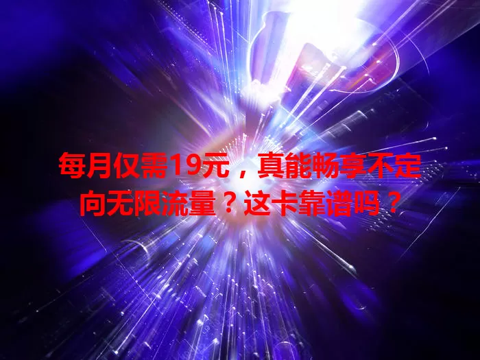 每月仅需19元,真能畅享不定向无限流量?这卡靠谱吗?